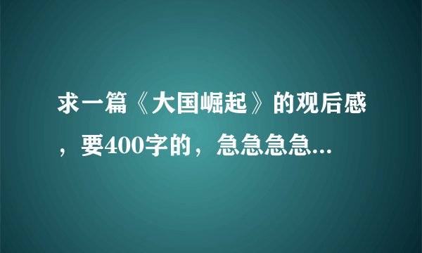 求一篇《大国崛起》的观后感，要400字的，急急急急啊，最好马上啊，不要太啰嗦
