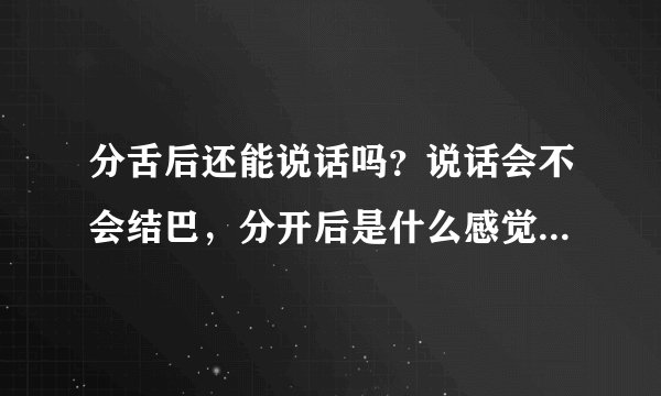 分舌后还能说话吗？说话会不会结巴，分开后是什么感觉，谁分过舌说一下感受