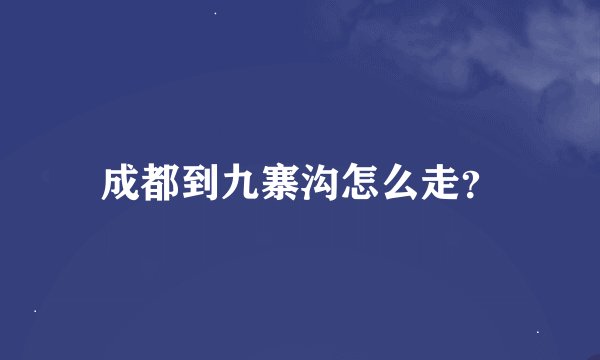 成都到九寨沟怎么走？
