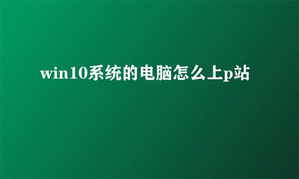 win10系统的电脑怎么上p站