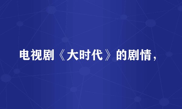 电视剧《大时代》的剧情，