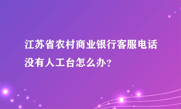 江苏省农村商业银行客服电话没有人工台怎么办？