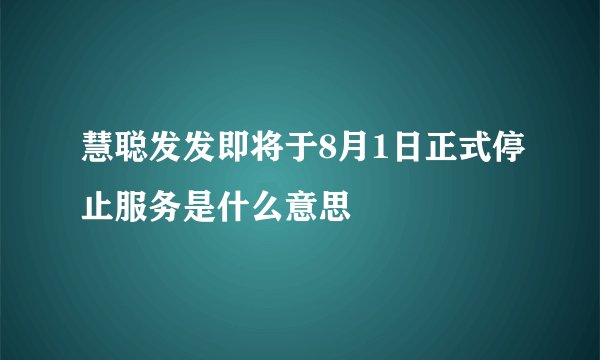 慧聪发发即将于8月1日正式停止服务是什么意思