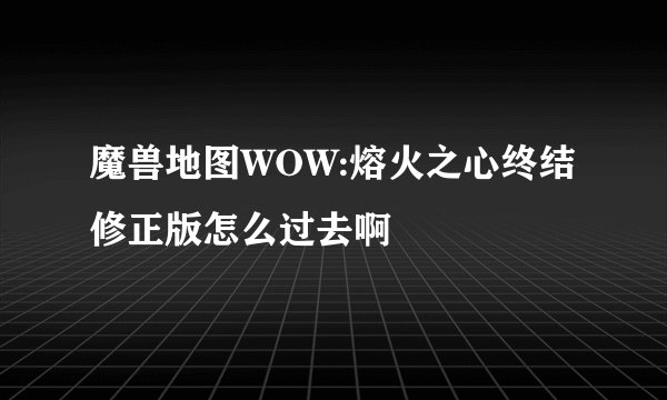 魔兽地图WOW:熔火之心终结修正版怎么过去啊