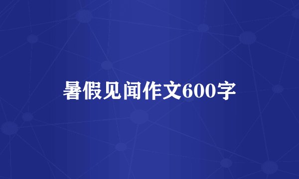 暑假见闻作文600字