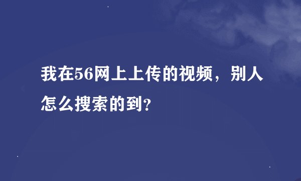 我在56网上上传的视频，别人怎么搜索的到？