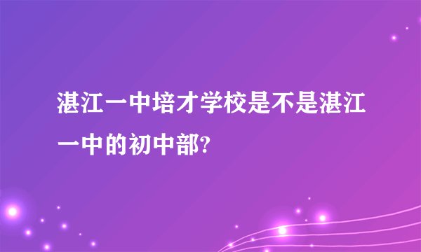 湛江一中培才学校是不是湛江一中的初中部?