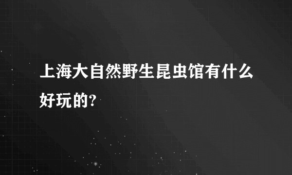上海大自然野生昆虫馆有什么好玩的?