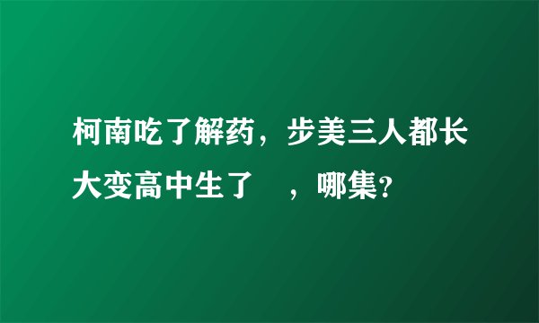 柯南吃了解药，步美三人都长大变高中生了​，哪集？