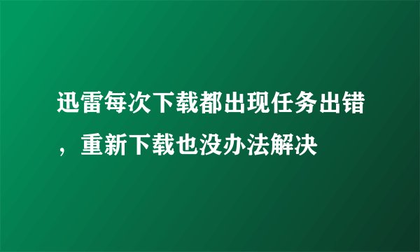 迅雷每次下载都出现任务出错，重新下载也没办法解决