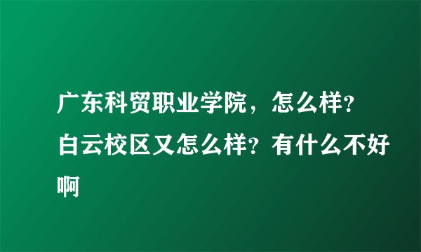 广东科贸职业学院，怎么样？白云校区又怎么样？有什么不好啊