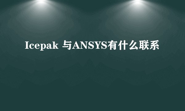 Icepak 与ANSYS有什么联系