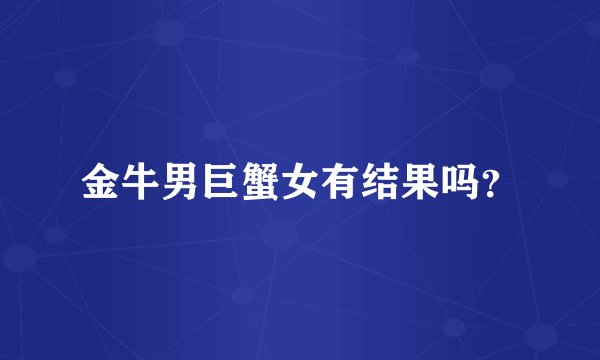 金牛男巨蟹女有结果吗？