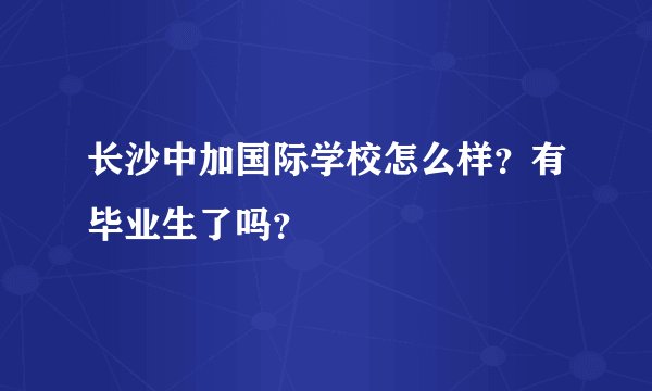 长沙中加国际学校怎么样？有毕业生了吗？