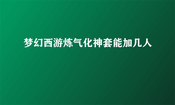 梦幻西游炼气化神套能加几人