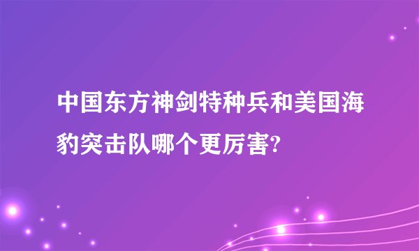 中国东方神剑特种兵和美国海豹突击队哪个更厉害?