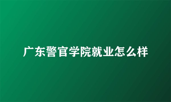 广东警官学院就业怎么样
