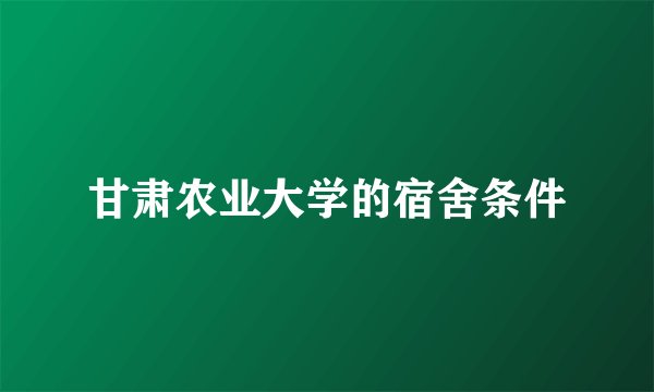 甘肃农业大学的宿舍条件