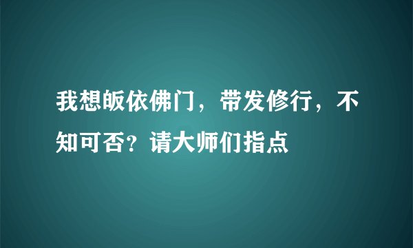 我想皈依佛门，带发修行，不知可否？请大师们指点