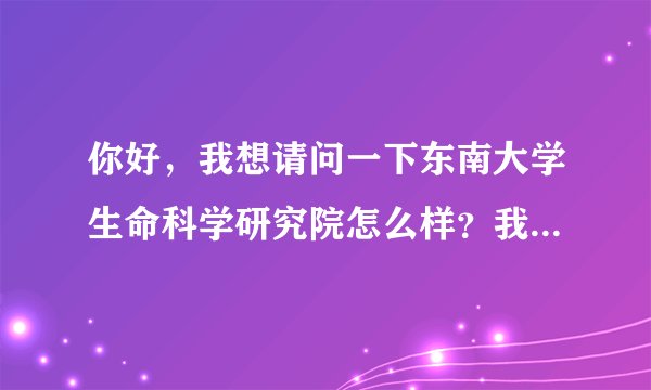 你好，我想请问一下东南大学生命科学研究院怎么样？我想考那里的研究生，不知道难度大不大？