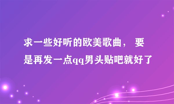 求一些好听的欧美歌曲， 要是再发一点qq男头贴吧就好了