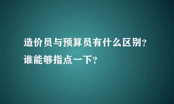 造价员与预算员有什么区别？谁能够指点一下？
