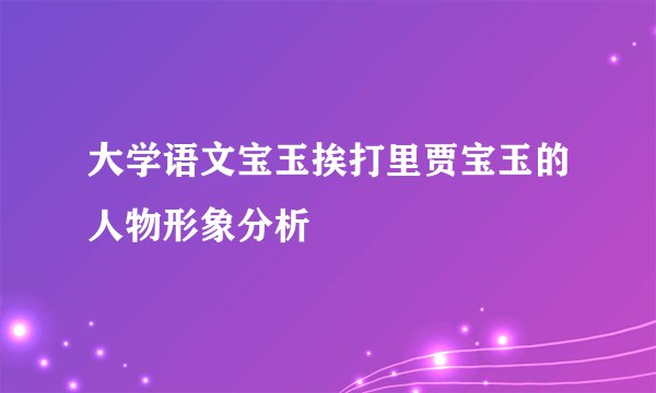 大学语文宝玉挨打里贾宝玉的人物形象分析