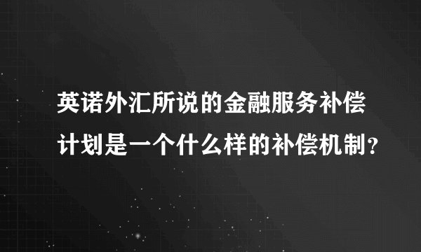 英诺外汇所说的金融服务补偿计划是一个什么样的补偿机制？