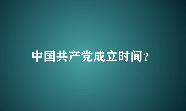中国共产党成立时间？