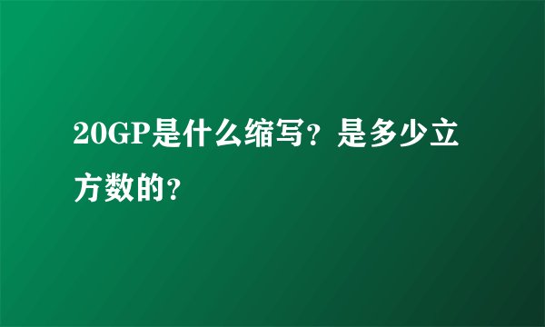 20GP是什么缩写？是多少立方数的？