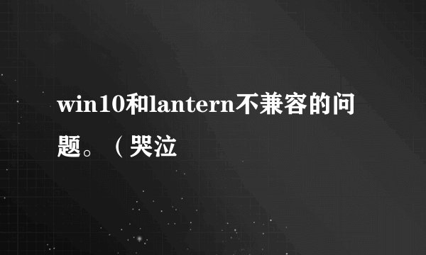 win10和lantern不兼容的问题。（哭泣