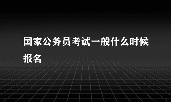 国家公务员考试一般什么时候报名