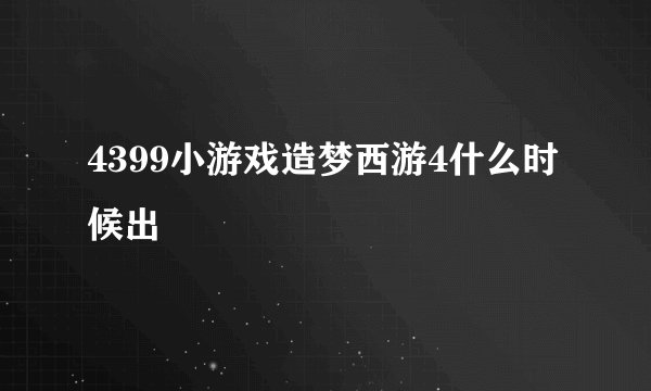 4399小游戏造梦西游4什么时候出