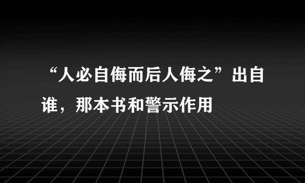 “人必自侮而后人侮之”出自谁，那本书和警示作用