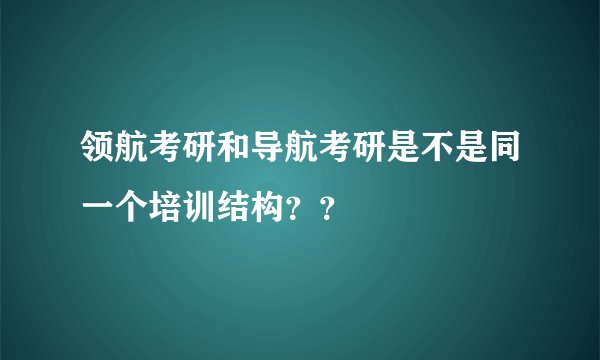 领航考研和导航考研是不是同一个培训结构？？