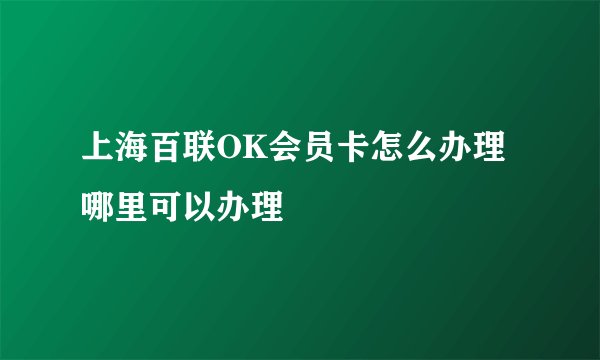 上海百联OK会员卡怎么办理 哪里可以办理