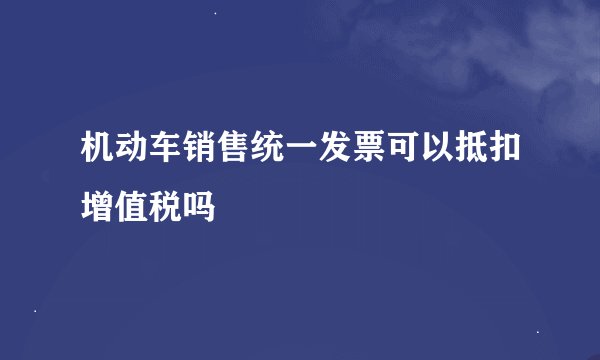 机动车销售统一发票可以抵扣增值税吗