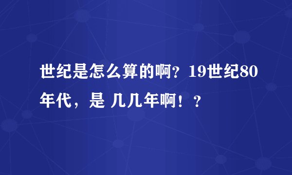世纪是怎么算的啊？19世纪80年代，是 几几年啊！？