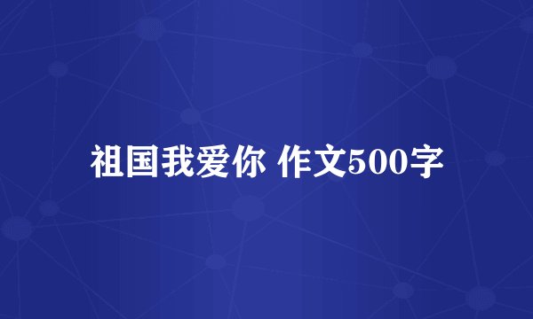 祖国我爱你 作文500字