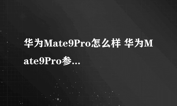 华为Mate9Pro怎么样 华为Mate9Pro参数配置介绍