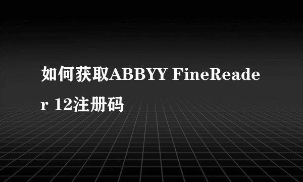 如何获取ABBYY FineReader 12注册码