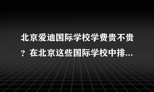 北京爱迪国际学校学费贵不贵？在北京这些国际学校中排名咋样？