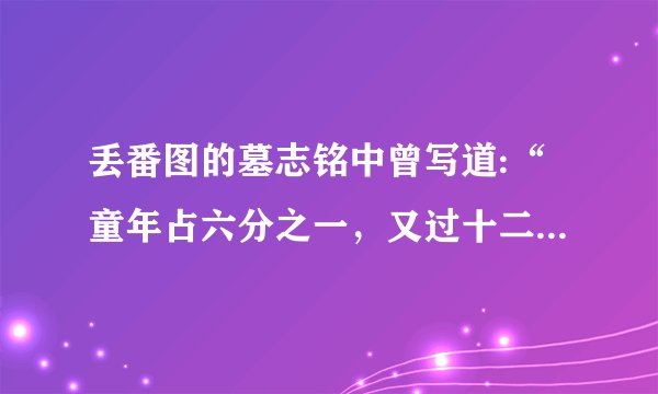 丢番图的墓志铭中曾写道:“童年占六分之一，又过十二分之一，两颊长胡，再过七分之一，点起结婚的蜡烛
