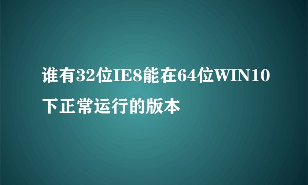 谁有32位IE8能在64位WIN10下正常运行的版本