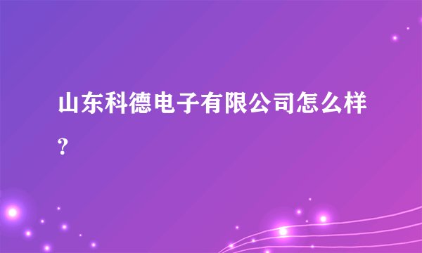山东科德电子有限公司怎么样？