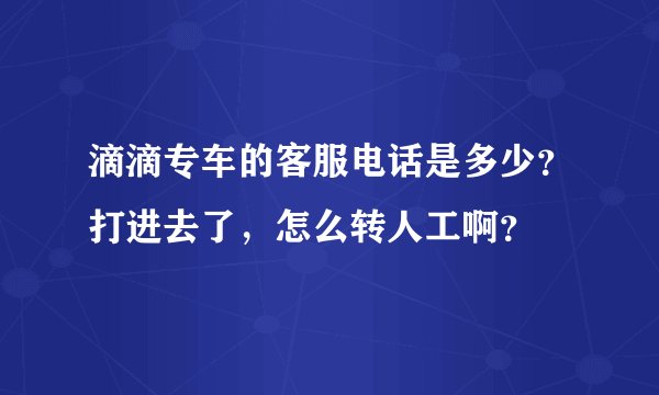 滴滴专车的客服电话是多少？打进去了，怎么转人工啊？