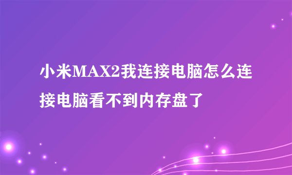 小米MAX2我连接电脑怎么连接电脑看不到内存盘了