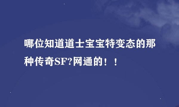 哪位知道道士宝宝特变态的那种传奇SF?网通的！！