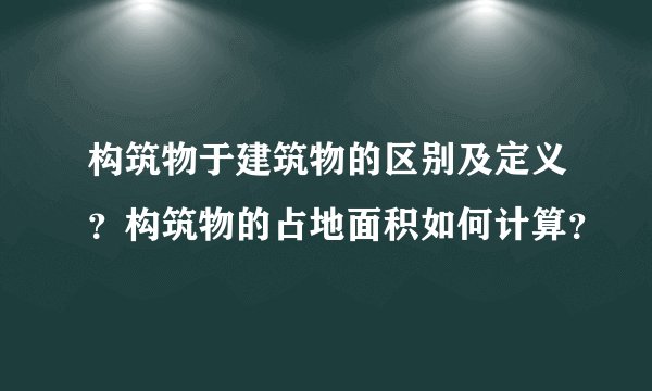 构筑物于建筑物的区别及定义？构筑物的占地面积如何计算？