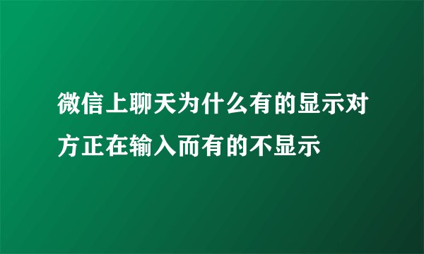 微信上聊天为什么有的显示对方正在输入而有的不显示